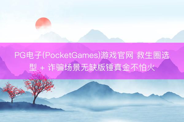 PG电子(PocketGames)游戏官网 救生圈选型 + 诈骗场景无缺版锤真金不怕火