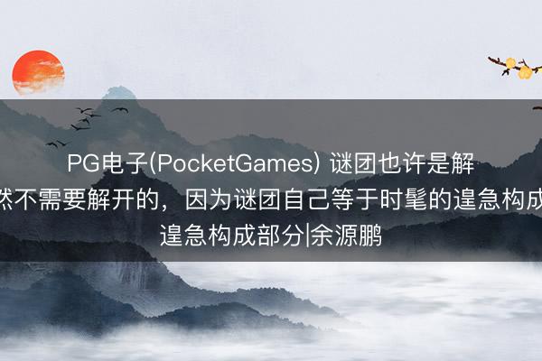 PG电子(PocketGames) 谜团也许是解不开的，亦然不需要解开的，因为谜团自己等于时髦的遑急构成部分|余源鹏