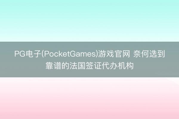 PG电子(PocketGames)游戏官网 奈何选到靠谱的法国签证代办机构