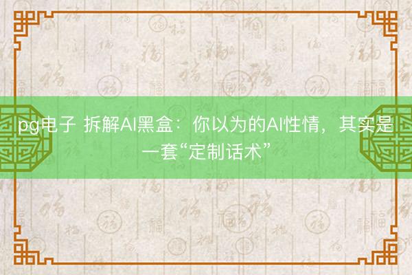 pg电子 拆解AI黑盒：你以为的AI性情，其实是一套“定制话术”