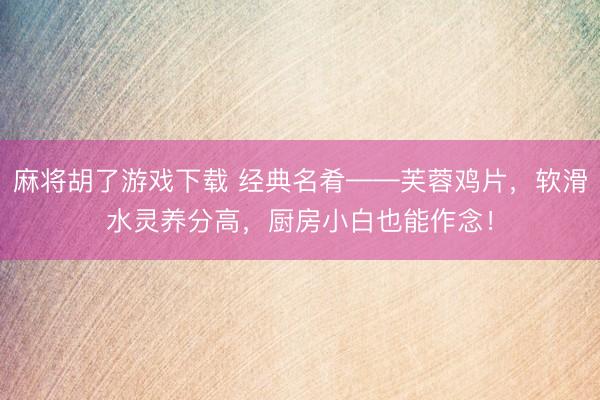 麻将胡了游戏下载 经典名肴——芙蓉鸡片，软滑水灵养分高，厨房小白也能作念！
