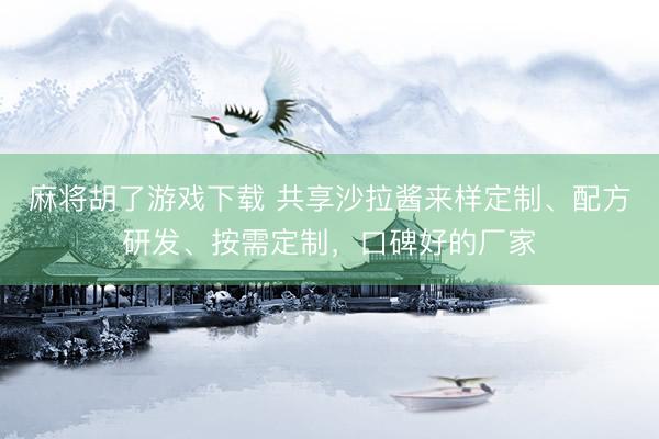 麻将胡了游戏下载 共享沙拉酱来样定制、配方研发、按需定制，口碑好的厂家