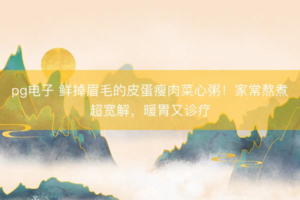 pg电子 鲜掉眉毛的皮蛋瘦肉菜心粥！家常熬煮超宽解，暖胃又诊疗