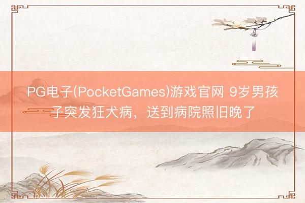 PG电子(PocketGames)游戏官网 9岁男孩子突发狂犬病，送到病院照旧晚了