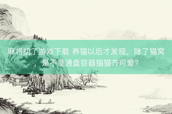麻将胡了游戏下载 养猫以后才发现，除了猫窝，是不是通盘容器猫猫齐可爱？