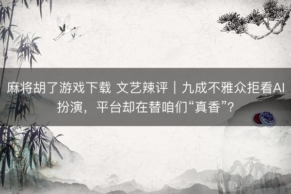 麻将胡了游戏下载 文艺辣评｜九成不雅众拒看AI扮演，平台却在替咱们“真香”？