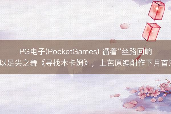 PG电子(PocketGames) 循着“丝路回响”以足尖之舞《寻找木卡姆》，上芭原编削作下月首演