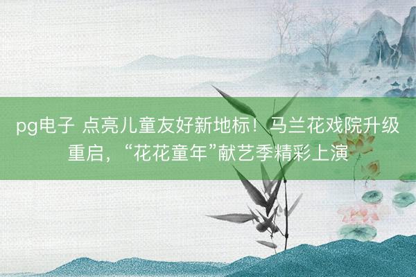 pg电子 点亮儿童友好新地标！马兰花戏院升级重启，“花花童年”献艺季精彩上演