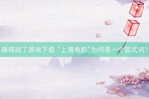 麻将胡了游戏下载 “上海电影”为何是一个款式词？
