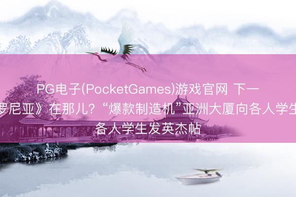 PG电子(PocketGames)游戏官网 下一个《阿波罗尼亚》在那儿？“爆款制造机”亚洲大厦向各人学生发英杰帖