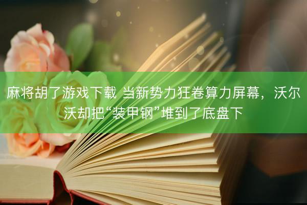 麻将胡了游戏下载 当新势力狂卷算力屏幕，沃尔沃却把“装甲钢”堆到了底盘下