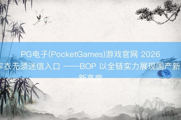 PG电子(PocketGames)游戏官网 2026 选车衣无须迷信入口 ——BOP 以全链实力展现国产新高度