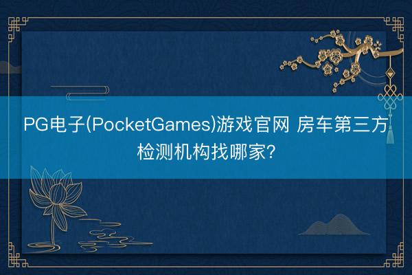 PG电子(PocketGames)游戏官网 房车第三方检测机构找哪家？
