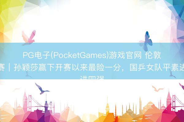 PG电子(PocketGames)游戏官网 伦敦世乒赛｜孙颖莎赢下开赛以来最险一分，国乒女队平素进四强