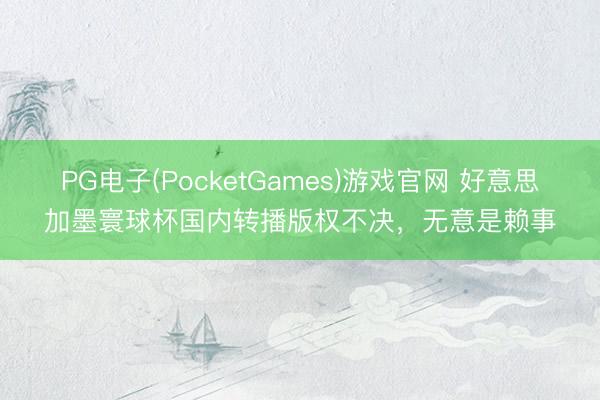 PG电子(PocketGames)游戏官网 好意思加墨寰球杯国内转播版权不决，无意是赖事