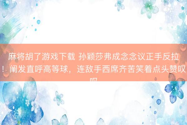 麻将胡了游戏下载 孙颖莎弗成念念议正手反拉！阐发直呼高等球，连敌手西席齐苦笑着点头赞叹