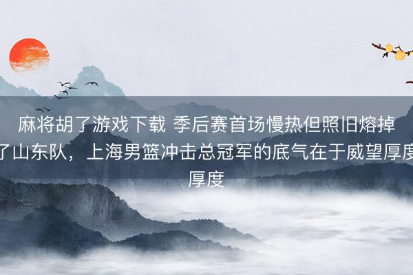 麻将胡了游戏下载 季后赛首场慢热但照旧熔掉了山东队，上海男篮冲击总冠军的底气在于威望厚度