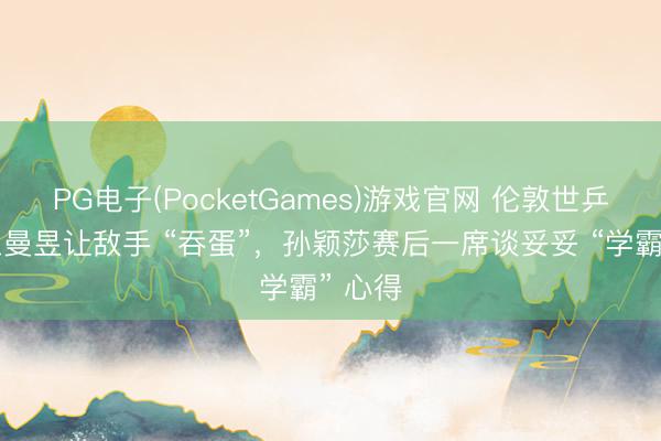 PG电子(PocketGames)游戏官网 伦敦世乒赛：王曼昱让敌手 “吞蛋”，孙颖莎赛后一席谈妥妥 “学霸” 心得