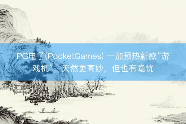 PG电子(PocketGames) 一加预热新款“游戏机”，天然更高妙，但也有隐忧