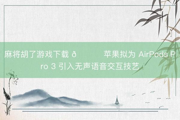 麻将胡了游戏下载 🍏 苹果拟为 AirPods Pro 3 引入无声语音交互技艺
