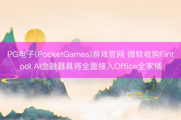 PG电子(PocketGames)游戏官网 微软收购Fintool AI金融器具将全面接入Office全家桶